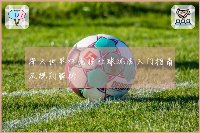烽火世界杯竞猜让球玩法入门指南及规则解析