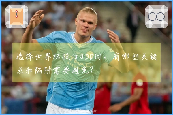 选择世界杯投注app时，有哪些关键点和陷阱需要避免？