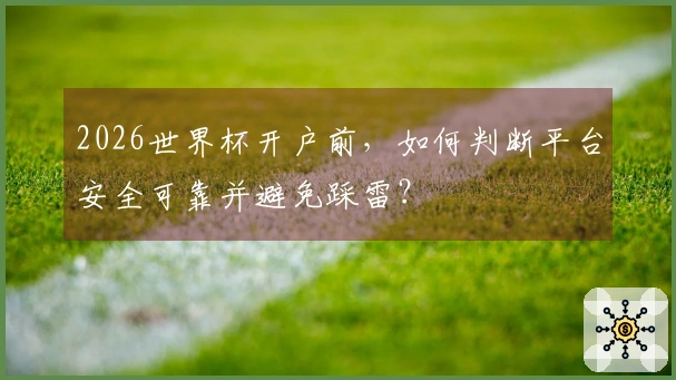 2026世界杯开户前,如何判断平台安全可靠并避免踩雷?