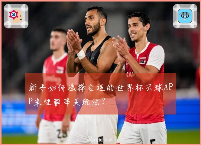 新手如何选择合适的世界杯买球APP来理解串关玩法?