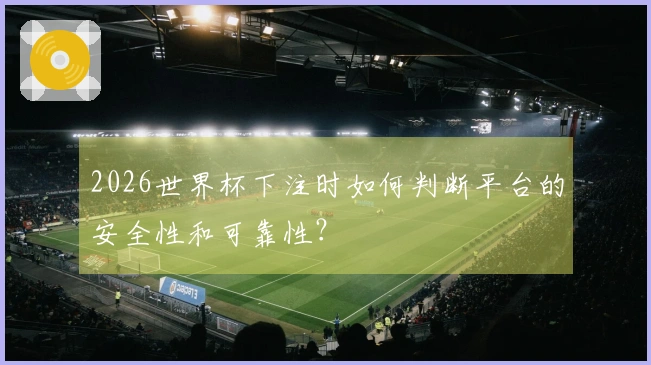 2026世界杯下注时如何判断平台的安全性和可靠性?