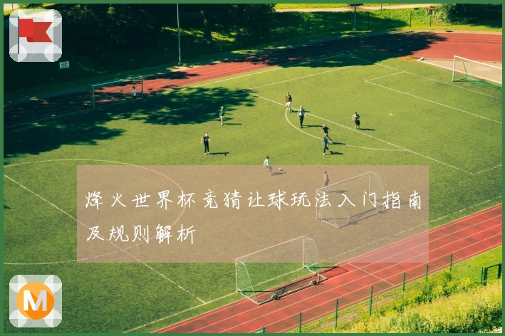 烽火世界杯竞猜让球玩法入门指南及规则解析