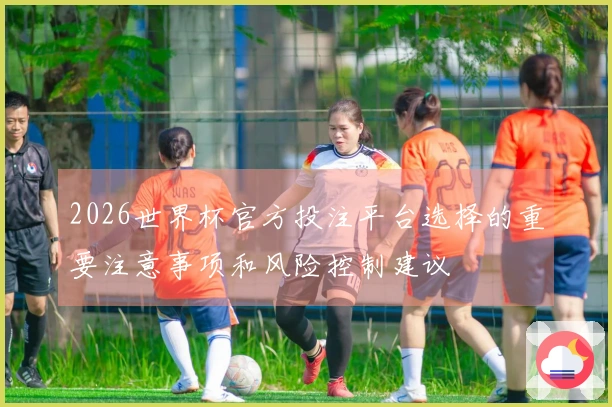 2026世界杯官方投注平台选择的重要注意事项和风险控制建议